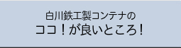 白川鉄工製コンテナのココ！が良いところ！